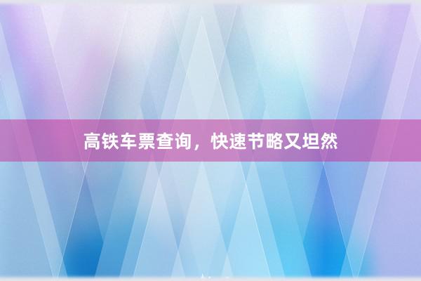 高铁车票查询，快速节略又坦然
