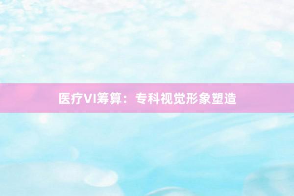 医疗VI筹算：专科视觉形象塑造