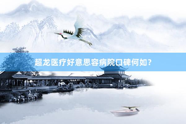 超龙医疗好意思容病院口碑何如？