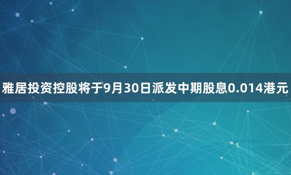 雅居投资控股将于9月30日派发中期股息0.014港元